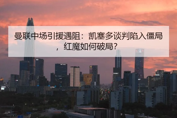 曼联中场引援遇阻：凯塞多谈判陷入僵局，红魔如何破局？