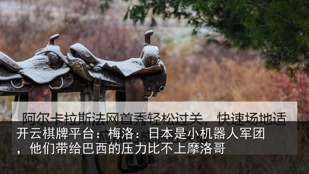 开云棋牌平台：梅洛：日本是小机器人军团，他们带给巴西的压力比不上摩洛哥