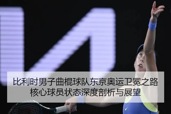 比利时男子曲棍球队东京奥运卫冕之路核心球员状态深度剖析与展望