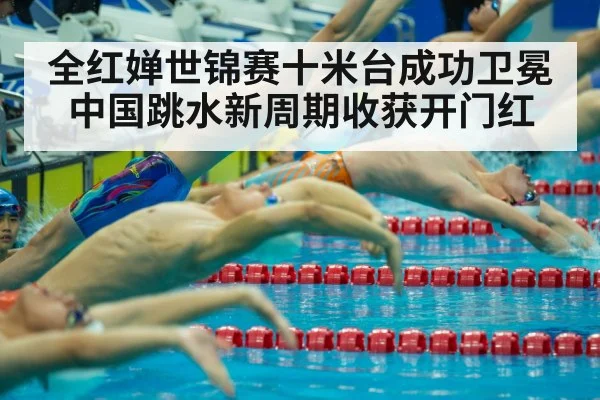 全红婵世锦赛十米台成功卫冕 中国跳水新周期收获开门红