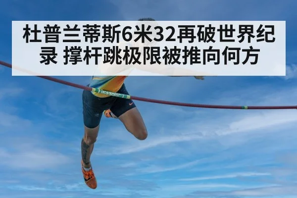 杜普兰蒂斯6米32再破世界纪录 撑杆跳极限被推向何方