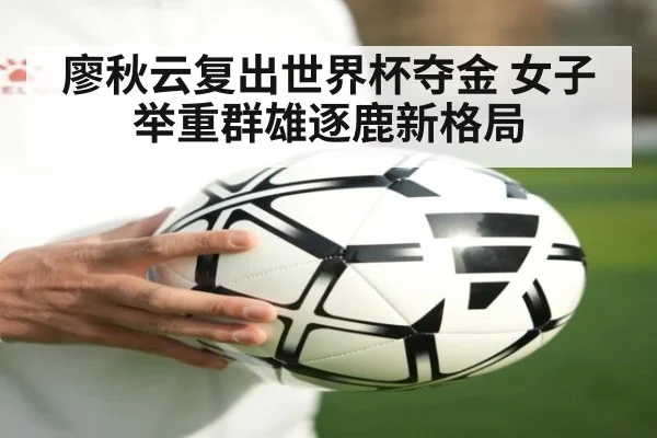 廖秋云复出世界杯夺金 女子举重群雄逐鹿新格局