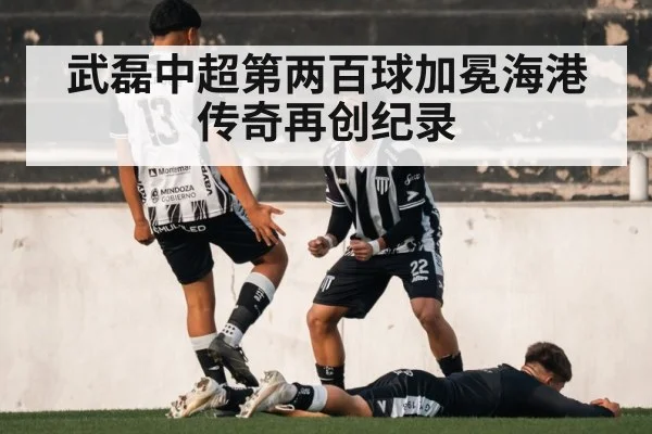 武磊中超第两百球加冕海港传奇再创纪录